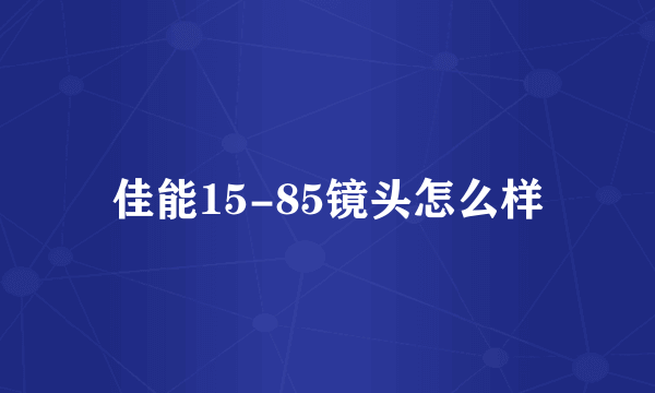 佳能15-85镜头怎么样