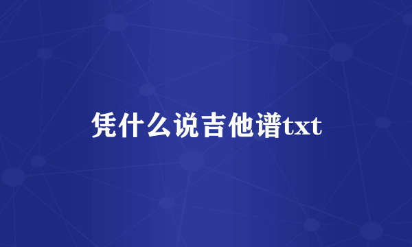 凭什么说吉他谱txt