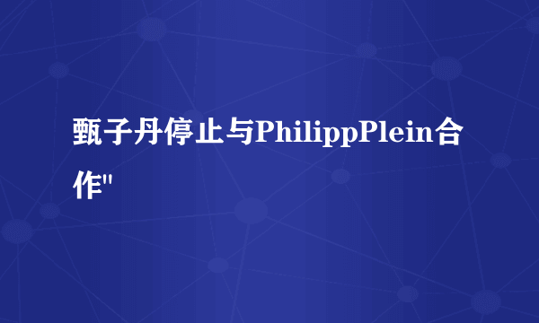 甄子丹停止与PhilippPlein合作