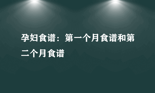 孕妇食谱：第一个月食谱和第二个月食谱