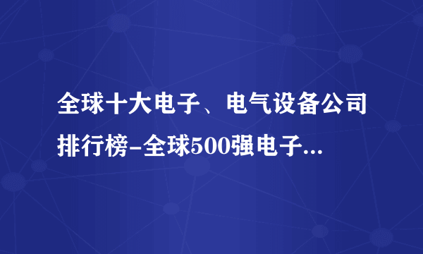 全球十大电子、电气设备公司排行榜-全球500强电子电气设备公司排名