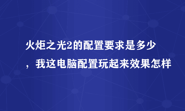 火炬之光2的配置要求是多少，我这电脑配置玩起来效果怎样