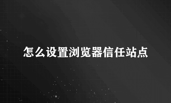 怎么设置浏览器信任站点