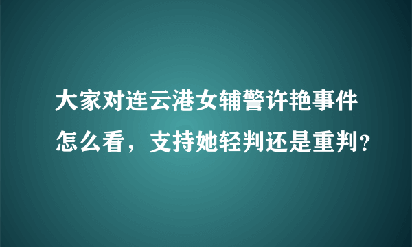 大家对连云港女辅警许艳事件怎么看，支持她轻判还是重判？