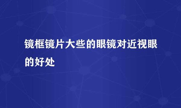 镜框镜片大些的眼镜对近视眼的好处