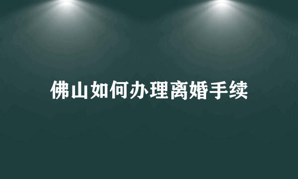 佛山如何办理离婚手续