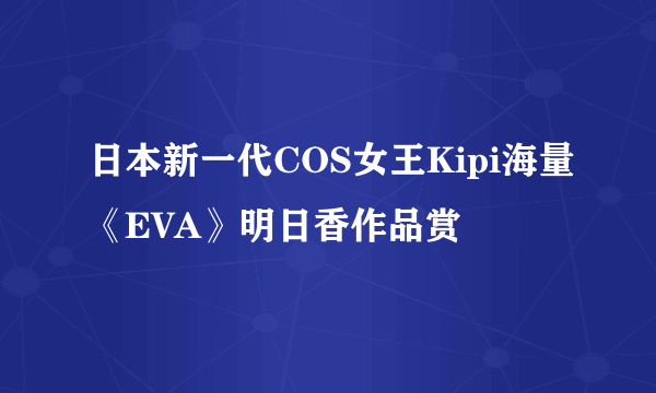 日本新一代COS女王Kipi海量《EVA》明日香作品赏