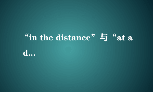 “in the distance”与“at a distance”的区别是什么？