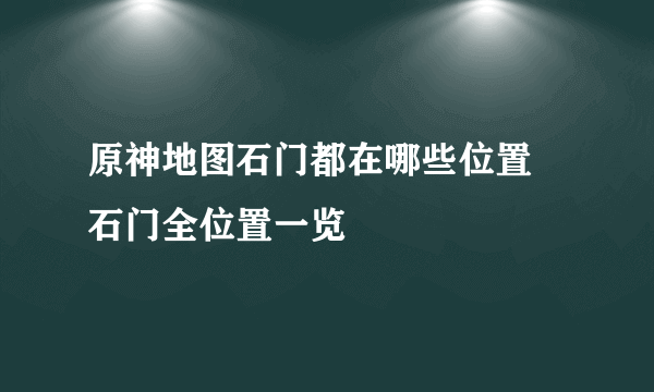 原神地图石门都在哪些位置 石门全位置一览