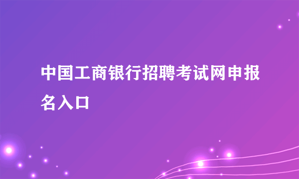 中国工商银行招聘考试网申报名入口