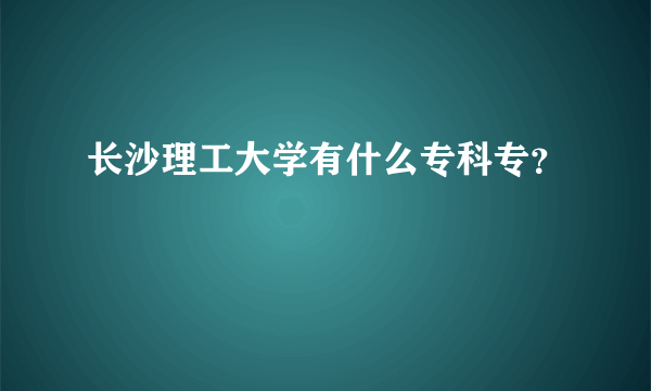 长沙理工大学有什么专科专？