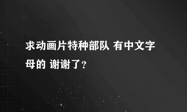 求动画片特种部队 有中文字母的 谢谢了？