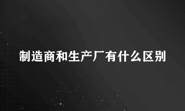 制造商和生产厂有什么区别