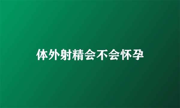 体外射精会不会怀孕