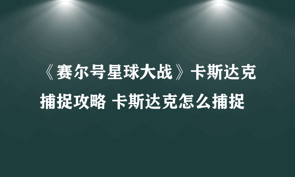 《赛尔号星球大战》卡斯达克捕捉攻略 卡斯达克怎么捕捉