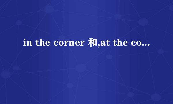 in the corner 和,at the corner和 around the corner有啥区别?》