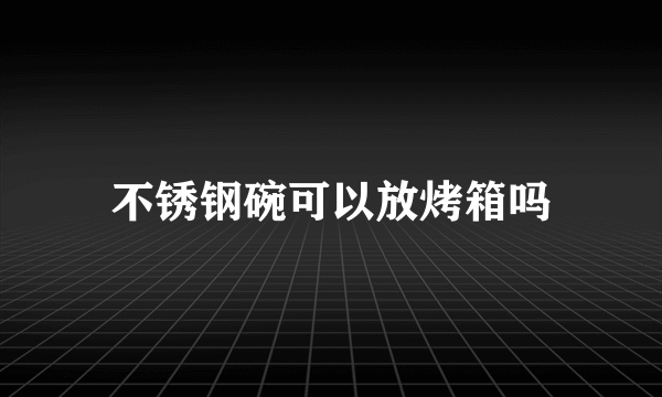 不锈钢碗可以放烤箱吗