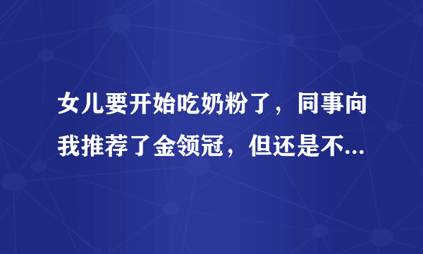 女儿要开始吃奶粉了，同事向我推荐了金领冠，但还是不太敢确定，大家觉得金领冠怎么样？