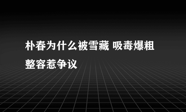 朴春为什么被雪藏 吸毒爆粗整容惹争议