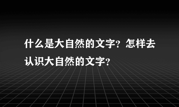 什么是大自然的文字？怎样去认识大自然的文字？