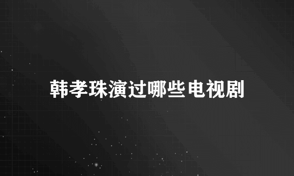 韩孝珠演过哪些电视剧