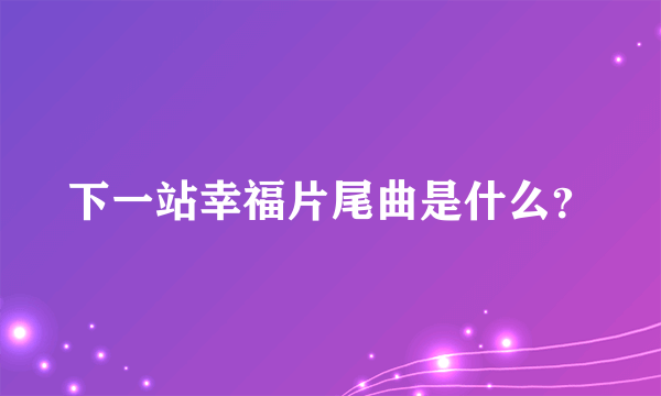 下一站幸福片尾曲是什么？