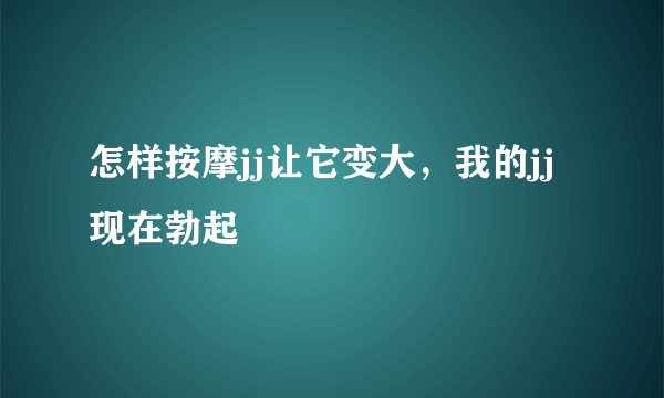 怎样按摩jj让它变大，我的jj现在勃起