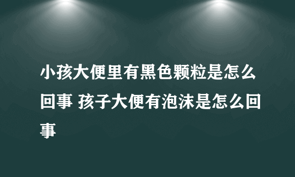 小孩大便里有黑色颗粒是怎么回事 孩子大便有泡沫是怎么回事