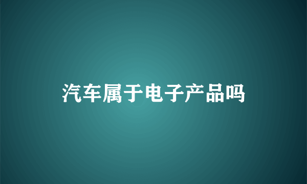 汽车属于电子产品吗