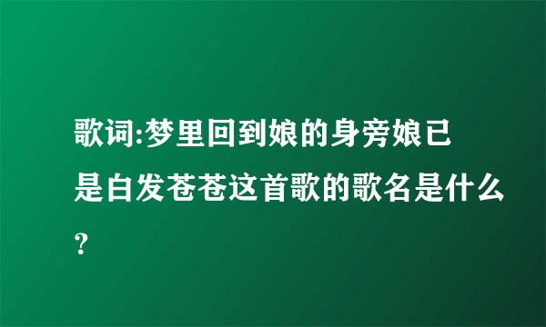 歌词:梦里回到娘的身旁娘已是白发苍苍这首歌的歌名是什么？