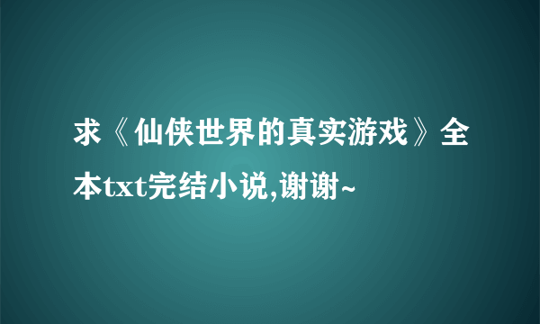 求《仙侠世界的真实游戏》全本txt完结小说,谢谢~