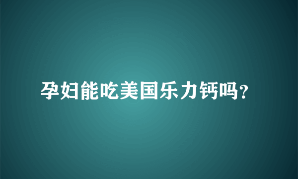 孕妇能吃美国乐力钙吗？