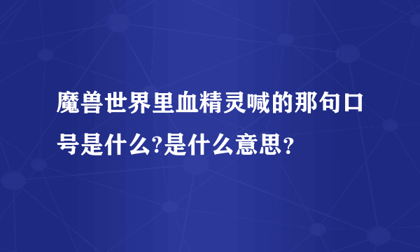 魔兽世界里血精灵喊的那句口号是什么?是什么意思？