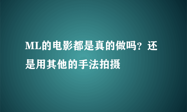 ML的电影都是真的做吗？还是用其他的手法拍摄