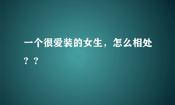 一个很爱装的女生，怎么相处？？