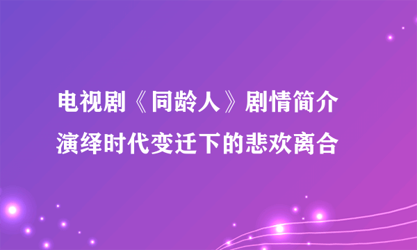 电视剧《同龄人》剧情简介 演绎时代变迁下的悲欢离合