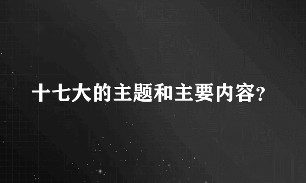 十七大的主题和主要内容？