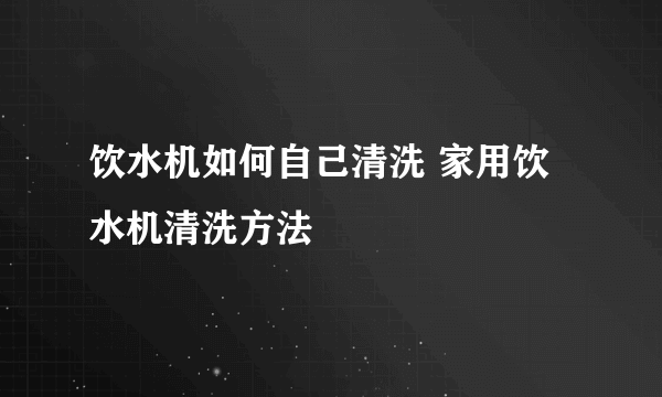 饮水机如何自己清洗 家用饮水机清洗方法