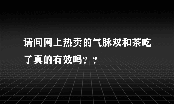 请问网上热卖的气脉双和茶吃了真的有效吗？？