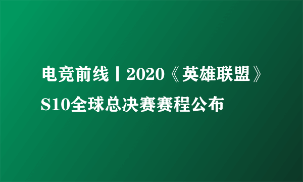 电竞前线丨2020《英雄联盟》S10全球总决赛赛程公布