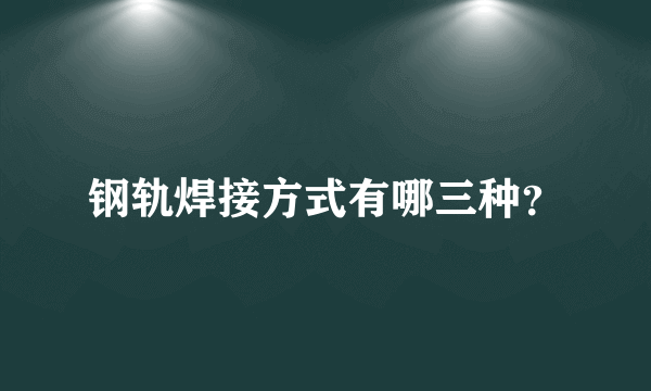 钢轨焊接方式有哪三种？