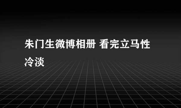 朱门生微博相册 看完立马性冷淡