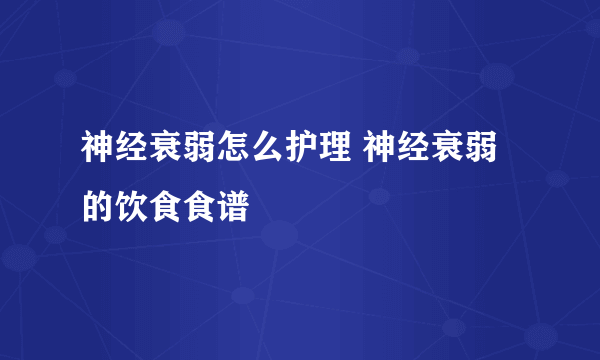 神经衰弱怎么护理 神经衰弱的饮食食谱