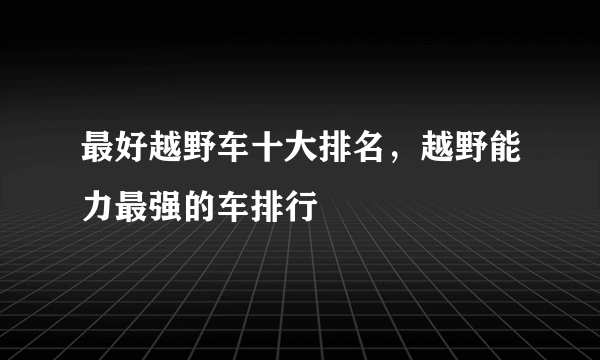 最好越野车十大排名，越野能力最强的车排行