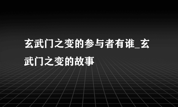 玄武门之变的参与者有谁_玄武门之变的故事