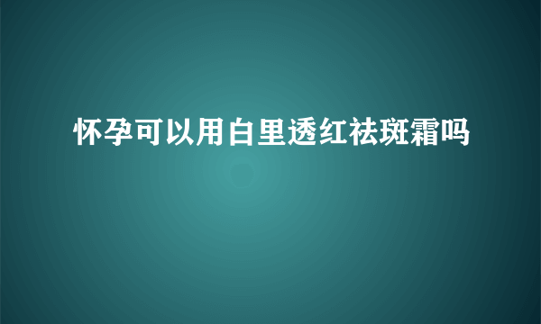 怀孕可以用白里透红祛斑霜吗