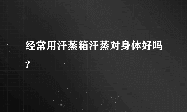 经常用汗蒸箱汗蒸对身体好吗?