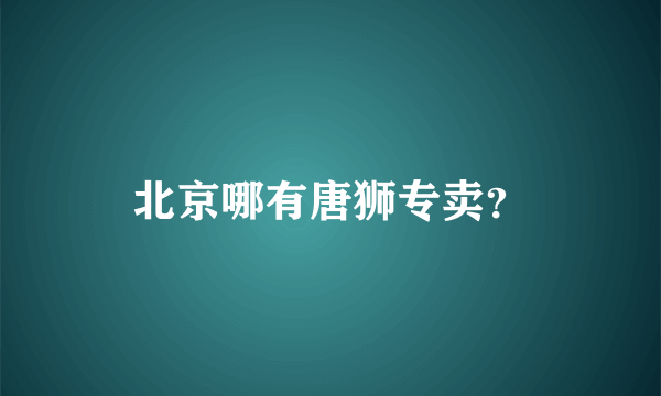 北京哪有唐狮专卖？