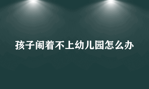 孩子闹着不上幼儿园怎么办