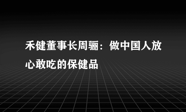 禾健董事长周骊：做中国人放心敢吃的保健品